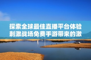 探索全球最佳直播平台体验刺激战场免费手游带来的激情与乐趣