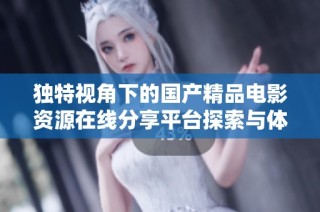 独特视角下的国产精品电影资源在线分享平台探索与体验