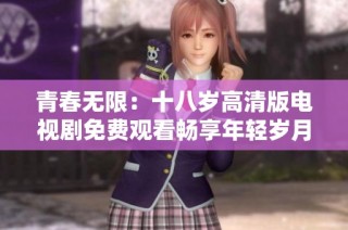 青春无限：十八岁高清版电视剧免费观看畅享年轻岁月