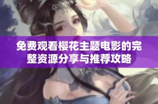 免费观看樱花主题电影的完整资源分享与推荐攻略