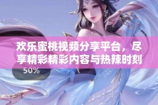 欢乐蜜桃视频分享平台，尽享精彩精彩内容与热辣时刻