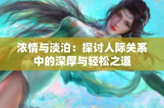 浓情与淡泊：探讨人际关系中的深厚与轻松之道