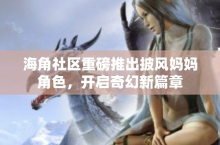 海角社区重磅推出披风妈妈角色，开启奇幻新篇章