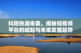 抖阳热潮来袭，揭秘短视频平台的崛起与未来发展趋势