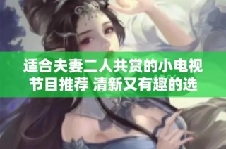 适合夫妻二人共赏的小电视节目推荐 清新又有趣的选择