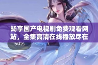 畅享国产电视剧免费观看网站，全集高清在线播放尽在其中