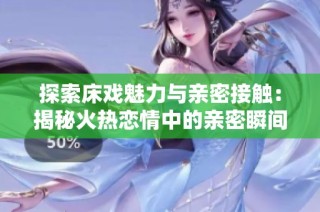探索床戏魅力与亲密接触：揭秘火热恋情中的亲密瞬间与情感交流