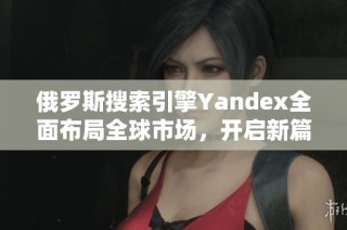 俄罗斯搜索引擎Yandex全面布局全球市场，开启新篇章