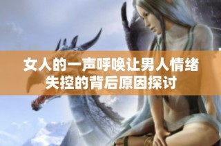 女人的一声呼唤让男人情绪失控的背后原因探讨