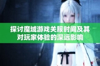 探讨魔域游戏关服时间及其对玩家体验的深远影响