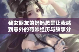 我女朋友的妈妈总是让我感到意外的奇妙经历与故事分享