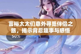 富裕太太们意外寻觅伴侣之旅，揭示背后趣事与感悟