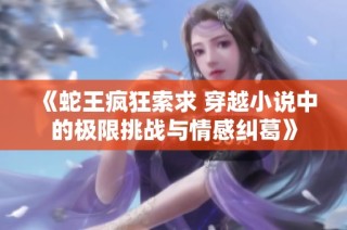 《蛇王疯狂索求 穿越小说中的极限挑战与情感纠葛》