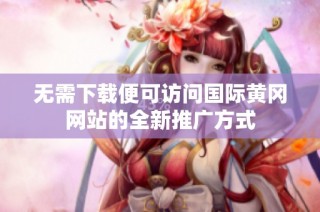 无需下载便可访问国际黄冈网站的全新推广方式