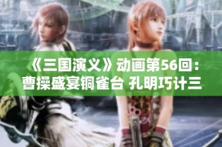 《三国演义》动画第56回：曹操盛宴铜雀台 孔明巧计三怒周瑜