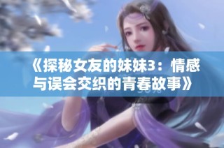 《探秘女友的妹妹3：情感与误会交织的青春故事》