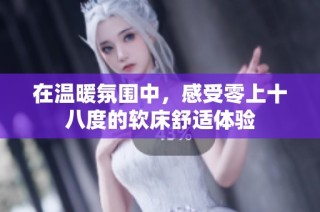在温暖氛围中，感受零上十八度的软床舒适体验