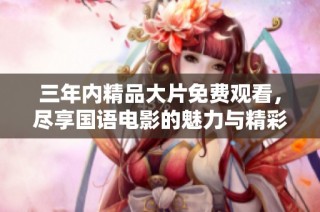 三年内精品大片免费观看，尽享国语电影的魅力与精彩