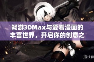 畅游3DMax与爱看漫画的丰富世界，开启你的创意之旅