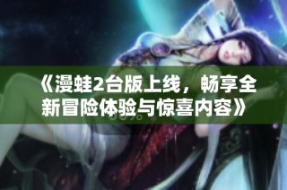 《漫蛙2台版上线，畅享全新冒险体验与惊喜内容》