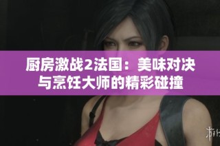 厨房激战2法国：美味对决与烹饪大师的精彩碰撞