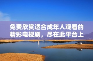 免费欣赏适合成年人观看的精彩电视剧，尽在此平台上尽情享受