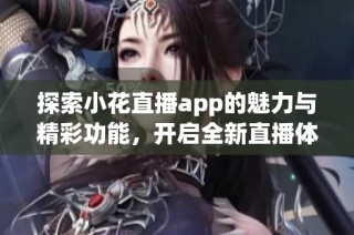 探索小花直播app的魅力与精彩功能，开启全新直播体验