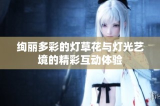 绚丽多彩的灯草花与灯光艺境的精彩互动体验