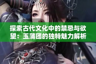 探索古代文化中的禁忌与欲望：玉蒲团的独特魅力解析