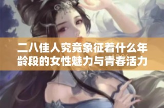 二八佳人究竟象征着什么年龄段的女性魅力与青春活力