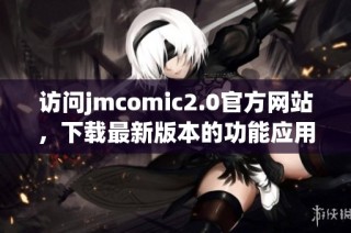 访问jmcomic2.0官方网站，下载最新版本的功能应用