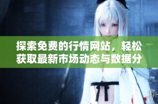 探索免费的行情网站，轻松获取最新市场动态与数据分析