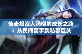 传奇投资人冯柳的成长之路：从民间高手到私募巨头
