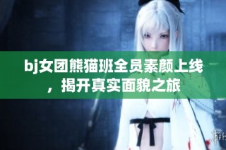 bj女团熊猫班全员素颜上线，揭开真实面貌之旅