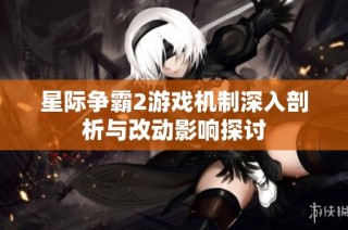 星际争霸2游戏机制深入剖析与改动影响探讨