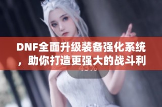DNF全面升级装备强化系统，助你打造更强大的战斗利器