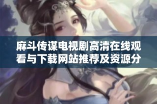 麻斗传谋电视剧高清在线观看与下载网站推荐及资源分享