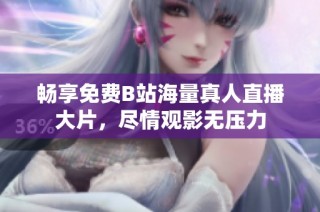 畅享免费B站海量真人直播大片，尽情观影无压力