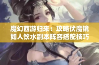 魔幻西游归来：攻略伏魔镜如人饮水副本阵容搭配技巧分享