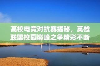 高校电竞对抗赛揭秘，英雄联盟校园巅峰之争精彩不断