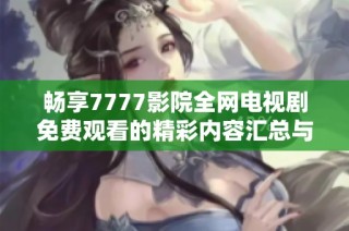 畅享7777影院全网电视剧免费观看的精彩内容汇总与推荐