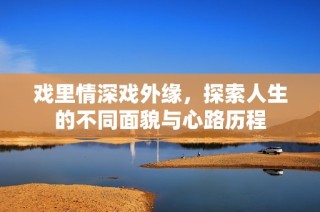 戏里情深戏外缘，探索人生的不同面貌与心路历程