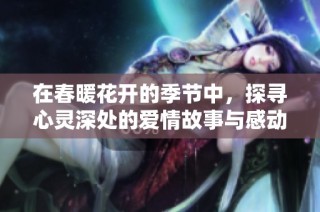 在春暖花开的季节中，探寻心灵深处的爱情故事与感动
