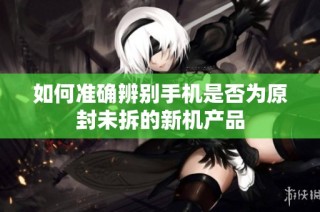 如何准确辨别手机是否为原封未拆的新机产品