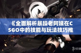 《全面解析暴躁老阿姨在CSGO中的技能与玩法技巧推荐》