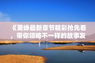 《萧峥最新章节精彩抢先看，带你领略不一样的故事发展》
