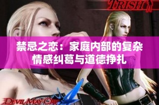 禁忌之恋：家庭内部的复杂情感纠葛与道德挣扎