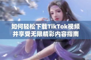 如何轻松下载TikTok视频并享受无限精彩内容指南