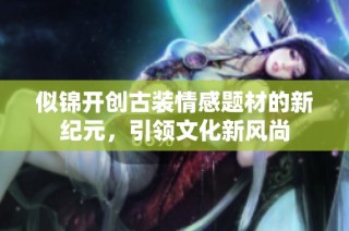 似锦开创古装情感题材的新纪元，引领文化新风尚
