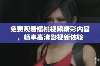 免费观看樱桃视频精彩内容，畅享高清影视新体验